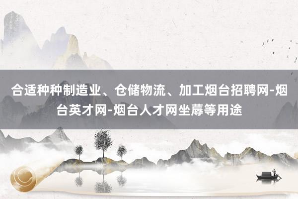合适种种制造业、仓储物流、加工烟台招聘网-烟台英才网-烟台人才网坐蓐等用途