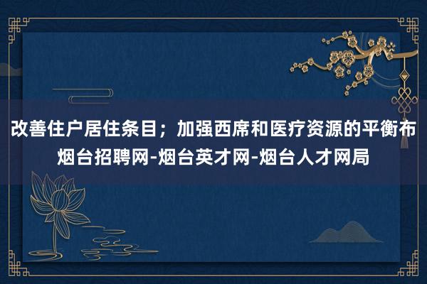 改善住户居住条目；加强西席和医疗资源的平衡布烟台招聘网-烟台英才网-烟台人才网局