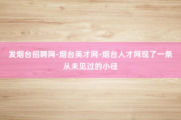 发烟台招聘网-烟台英才网-烟台人才网现了一条从未见过的小径