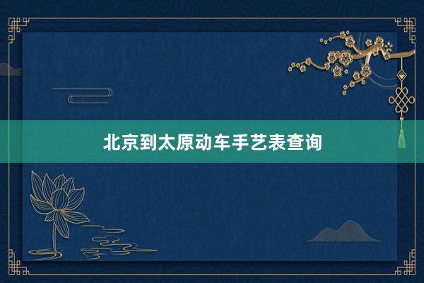 北京到太原动车手艺表查询