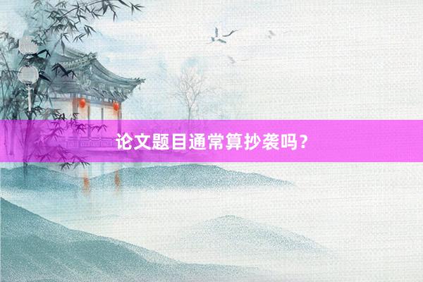 论文题目通常算抄袭吗？