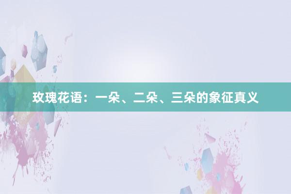 玫瑰花语：一朵、二朵、三朵的象征真义