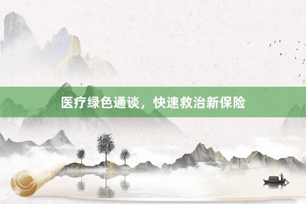 医疗绿色通谈，快速救治新保险