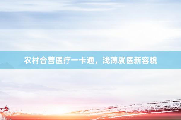 农村合营医疗一卡通，浅薄就医新容貌