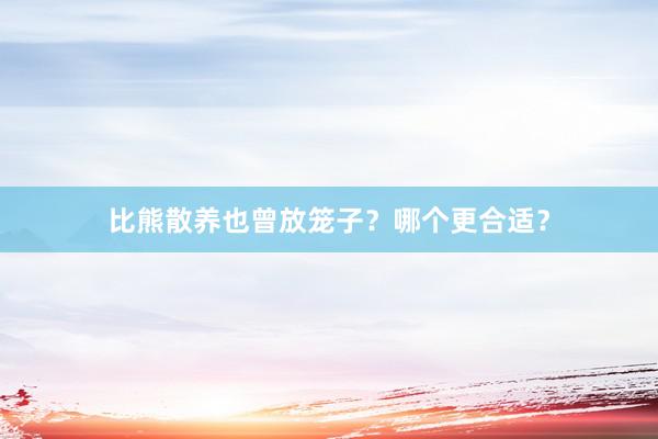 比熊散养也曾放笼子？哪个更合适？