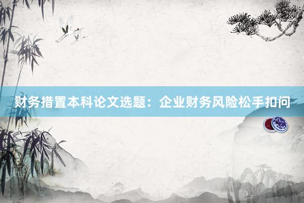 财务措置本科论文选题：企业财务风险松手扣问
